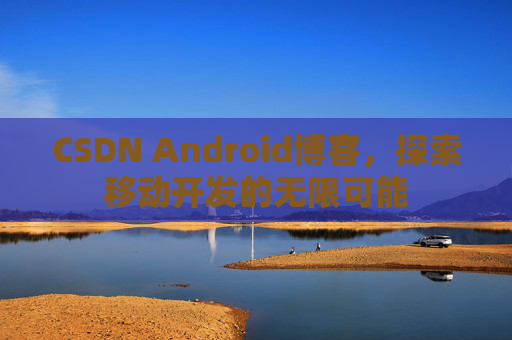 CSDN Android博客，探索移动开发的无限可能
